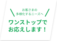 ワンストップでお応えします！